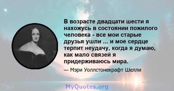 В возрасте двадцати шести я нахожусь в состоянии пожилого человека - все мои старые друзья ушли ... и мое сердце терпит неудачу, когда я думаю, как мало связей я придерживаюсь мира.