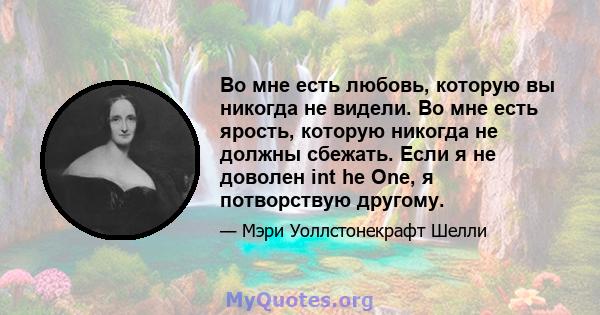 Во мне есть любовь, которую вы никогда не видели. Во мне есть ярость, которую никогда не должны сбежать. Если я не доволен int he One, я потворствую другому.