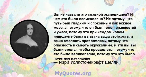 Вы не назвали это славной экспедицией? И чем это было великолепно? Не потому, что путь был гладким и спокойным как южное море, а потому, что он был полон опасностей и ужаса, потому что при каждом новом инциденте была