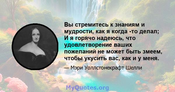 Вы стремитесь к знаниям и мудрости, как я когда -то делал; И я горячо надеюсь, что удовлетворение ваших пожеланий не может быть змеем, чтобы укусить вас, как и у меня.