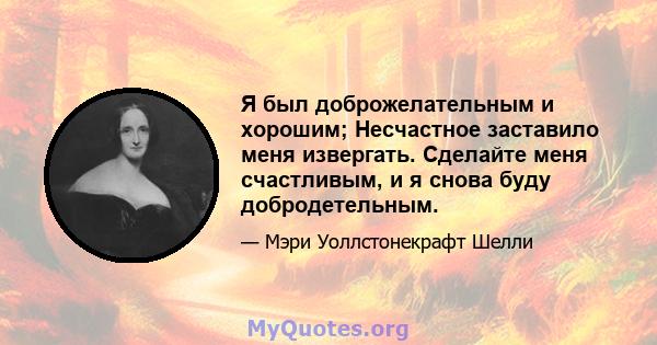 Я был доброжелательным и хорошим; Несчастное заставило меня извергать. Сделайте меня счастливым, и я снова буду добродетельным.