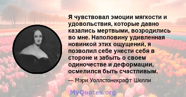 Я чувствовал эмоции мягкости и удовольствия, которые давно казались мертвыми, возродились во мне. Наполовину удивленная новинкой этих ощущений, я позволил себе унести себя в стороне и забыть о своем одиночестве и