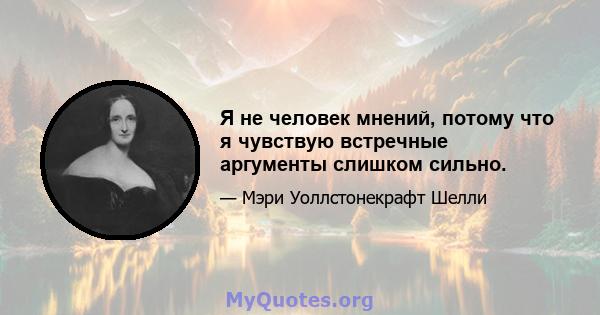 Я не человек мнений, потому что я чувствую встречные аргументы слишком сильно.