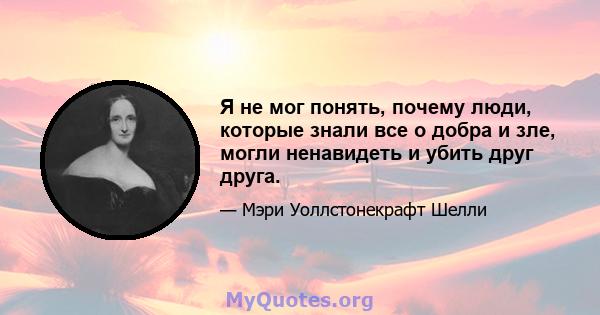 Я не мог понять, почему люди, которые знали все о добра и зле, могли ненавидеть и убить друг друга.