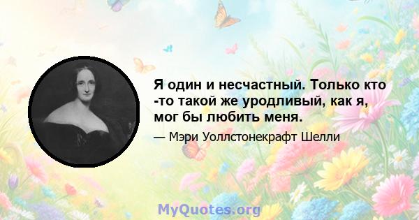 Я один и несчастный. Только кто -то такой же уродливый, как я, мог бы любить меня.