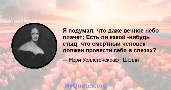 Я подумал, что даже вечное небо плачет; Есть ли какой -нибудь стыд, что смертный человек должен провести себя в слезах?