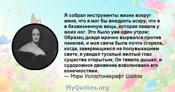 Я собрал инструменты жизни вокруг меня, что я мог бы внедрить искру, что я в безжизненную вещь, которая лежала у моих ног. Это было уже один утром; Образец дождя мрачно вырвался против панелей, и моя свеча была почти