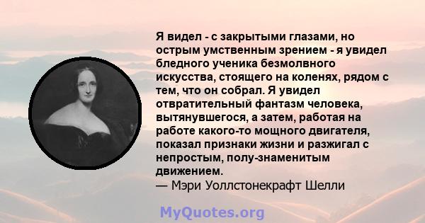 Я видел - с закрытыми глазами, но острым умственным зрением - я увидел бледного ученика безмолвного искусства, стоящего на коленях, рядом с тем, что он собрал. Я увидел отвратительный фантазм человека, вытянувшегося, а