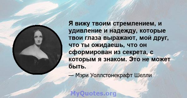 Я вижу твоим стремлением, и удивление и надежду, которые твои глаза выражают, мой друг, что ты ожидаешь, что он сформирован из секрета, с которым я знаком. Это не может быть.