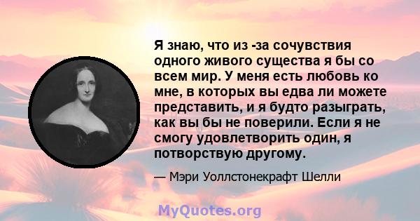 Я знаю, что из -за сочувствия одного живого существа я бы со всем мир. У меня есть любовь ко мне, в которых вы едва ли можете представить, и я будто разыграть, как вы бы не поверили. Если я не смогу удовлетворить один,