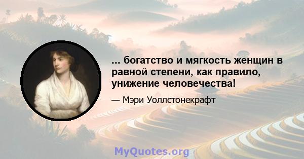 ... богатство и мягкость женщин в равной степени, как правило, унижение человечества!