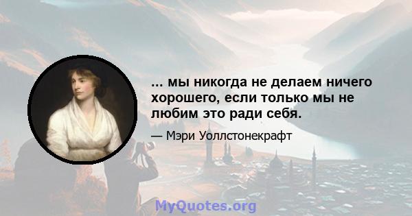 ... мы никогда не делаем ничего хорошего, если только мы не любим это ради себя.