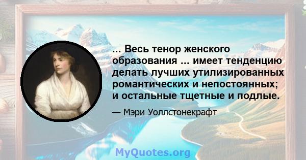 ... Весь тенор женского образования ... имеет тенденцию делать лучших утилизированных романтических и непостоянных; и остальные тщетные и подлые.