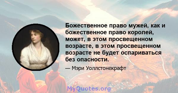 Божественное право мужей, как и божественное право королей, может, в этом просвещенном возрасте, в этом просвещенном возрасте не будет оспариваться без опасности.