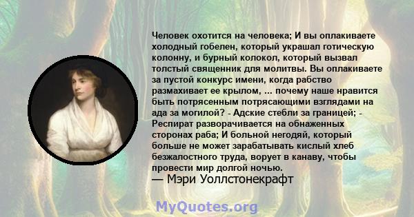 Человек охотится на человека; И вы оплакиваете холодный гобелен, который украшал готическую колонну, и бурный колокол, который вызвал толстый священник для молитвы. Вы оплакиваете за пустой конкурс имени, когда рабство