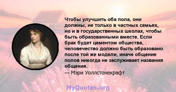 Чтобы улучшить оба пола, они должны, не только в частных семьях, но и в государственных школах, чтобы быть образованными вместе. Если брак будет цементом общества, человечество должно быть образовано после той же