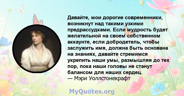 Давайте, мои дорогие современники, возникнут над такими узкими предрассудками. Если мудрость будет желательной на своем собственном аккаунте, если добродетель, чтобы заслужить имя, должна быть основана на знаниях,