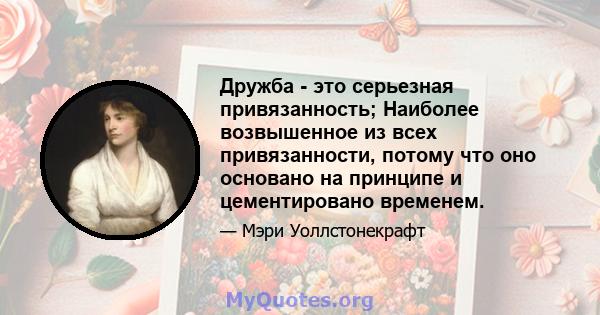 Дружба - это серьезная привязанность; Наиболее возвышенное из всех привязанности, потому что оно основано на принципе и цементировано временем.