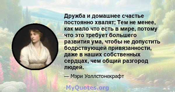 Дружба и домашнее счастье постоянно хвалят; Тем не менее, как мало что есть в мире, потому что это требует большего развития ума, чтобы не допустить бодрствующей привязанности, даже в наших собственных сердцах, чем