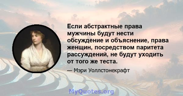 Если абстрактные права мужчины будут нести обсуждение и объяснение, права женщин, посредством паритета рассуждений, не будут уходить от того же теста.