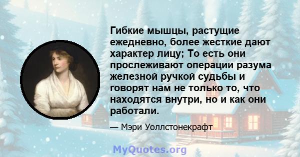 Гибкие мышцы, растущие ежедневно, более жесткие дают характер лицу; То есть они прослеживают операции разума железной ручкой судьбы и говорят нам не только то, что находятся внутри, но и как они работали.