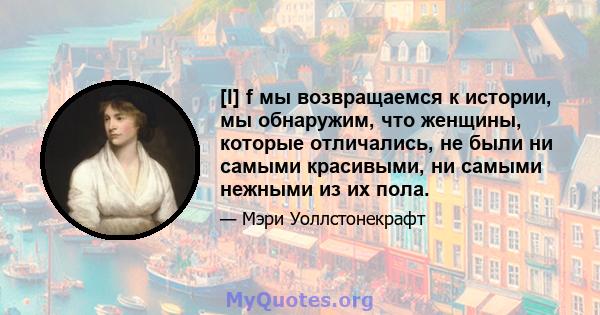 [I] f мы возвращаемся к истории, мы обнаружим, что женщины, которые отличались, не были ни самыми красивыми, ни самыми нежными из их пола.