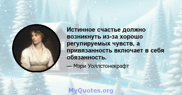 Истинное счастье должно возникнуть из-за хорошо регулируемых чувств, а привязанность включает в себя обязанность.