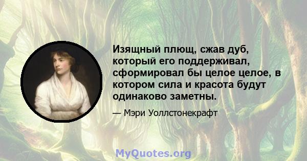 Изящный плющ, сжав дуб, который его поддерживал, сформировал бы целое целое, в котором сила и красота будут одинаково заметны.