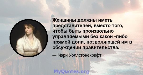 Женщины должны иметь представителей, вместо того, чтобы быть произвольно управляемыми без какой -либо прямой доли, позволяющей им в обсуждении правительства.