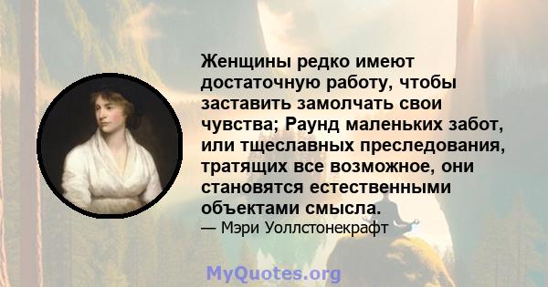 Женщины редко имеют достаточную работу, чтобы заставить замолчать свои чувства; Раунд маленьких забот, или тщеславных преследования, тратящих все возможное, они становятся естественными объектами смысла.