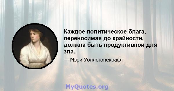 Каждое политическое блага, переносимая до крайности, должна быть продуктивной для зла.