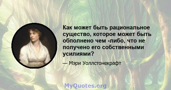 Как может быть рациональное существо, которое может быть обполнено чем -либо, что не получено его собственными усилиями?