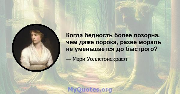 Когда бедность более позорна, чем даже порока, разве мораль не уменьшается до быстрого?