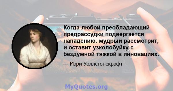 Когда любой преобладающий предрассудки подвергается нападению, мудрый рассмотрит, и оставит узколобуйку с бездумной тяжкой в ​​инновациях.