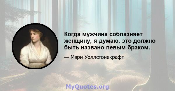 Когда мужчина соблазняет женщину, я думаю, это должно быть названо левым браком.