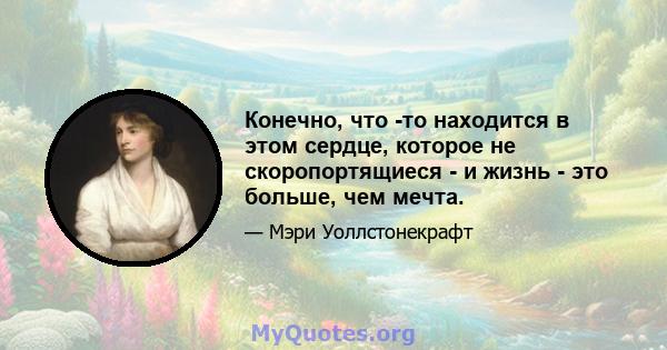 Конечно, что -то находится в этом сердце, которое не скоропортящиеся - и жизнь - это больше, чем мечта.