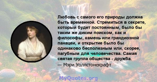 Любовь с самого его природы должна быть временной. Стремиться в секрете, который будет постоянным, было бы таким же диким поиском, как и философы, камень или грандиозной панацеи, и открытие было бы одинаково бесполезным 