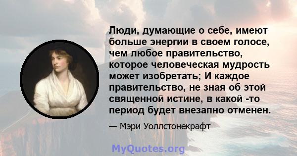 Люди, думающие о себе, имеют больше энергии в своем голосе, чем любое правительство, которое человеческая мудрость может изобретать; И каждое правительство, не зная об этой священной истине, в какой -то период будет