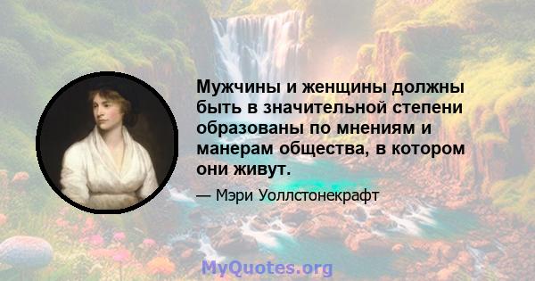 Мужчины и женщины должны быть в значительной степени образованы по мнениям и манерам общества, в котором они живут.