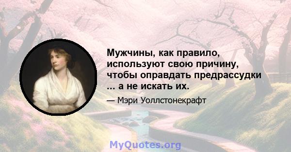 Мужчины, как правило, используют свою причину, чтобы оправдать предрассудки ... а не искать их.