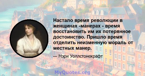 Настало время революции в женщинах -манерах - время восстановить им их потерянное достоинство. Пришло время отделить неизменную мораль от местных манер.