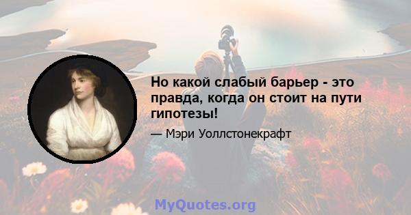 Но какой слабый барьер - это правда, когда он стоит на пути гипотезы!