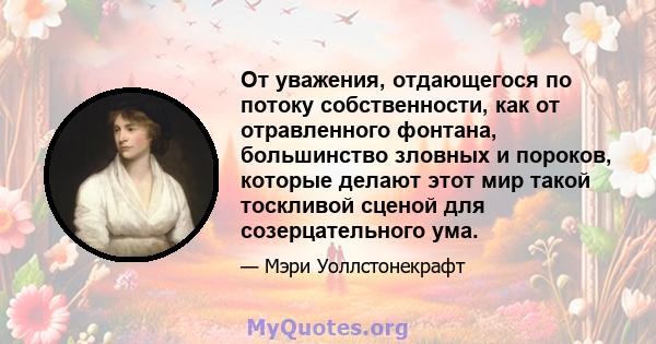 От уважения, отдающегося по потоку собственности, как от отравленного фонтана, большинство зловных и пороков, которые делают этот мир такой тоскливой сценой для созерцательного ума.