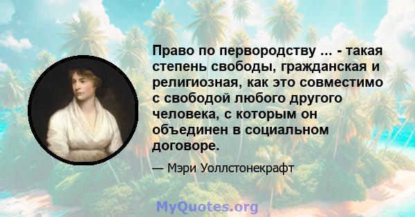 Право по первородству ... - такая степень свободы, гражданская и религиозная, как это совместимо с свободой любого другого человека, с которым он объединен в социальном договоре.