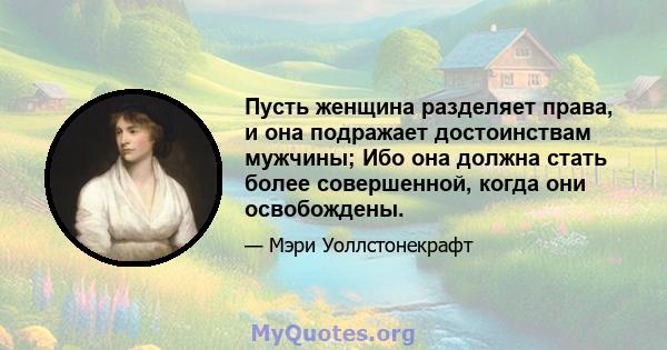 Пусть женщина разделяет права, и она подражает достоинствам мужчины; Ибо она должна стать более совершенной, когда они освобождены.