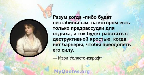 Разум когда -либо будет нестабильным, на котором есть только предрассудки для отдыха, и ток будет работать с деструктивной яростью, когда нет барьеры, чтобы преодолеть его силу.