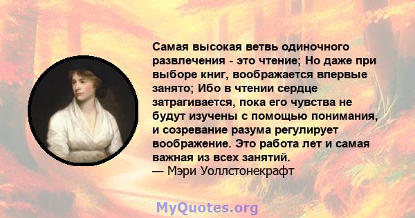 Самая высокая ветвь одиночного развлечения - это чтение; Но даже при выборе книг, воображается впервые занято; Ибо в чтении сердце затрагивается, пока его чувства не будут изучены с помощью понимания, и созревание