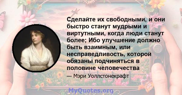 Сделайте их свободными, и они быстро станут мудрыми и виртутными, когда люди станут более; Ибо улучшение должно быть взаимным, или несправедливость, которой обязаны подчиняться в половине человечества