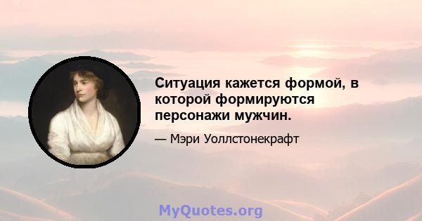 Ситуация кажется формой, в которой формируются персонажи мужчин.