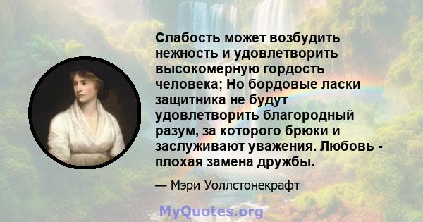 Слабость может возбудить нежность и удовлетворить высокомерную гордость человека; Но бордовые ласки защитника не будут удовлетворить благородный разум, за которого брюки и заслуживают уважения. Любовь - плохая замена